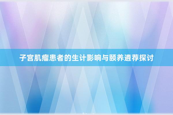 子宫肌瘤患者的生计影响与颐养遴荐探讨