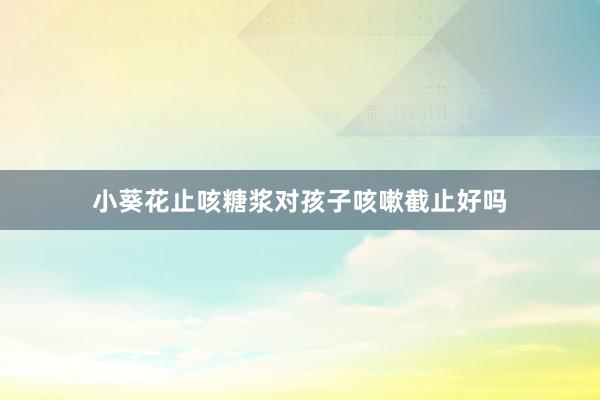小葵花止咳糖浆对孩子咳嗽截止好吗