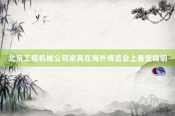 北京工程机械公司家具在海外博览会上备受精明