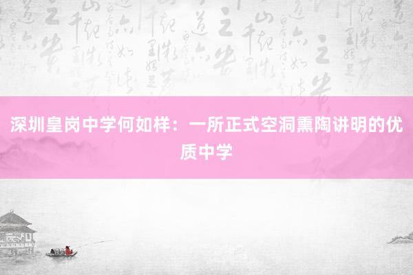 深圳皇岗中学何如样：一所正式空洞熏陶讲明的优质中学