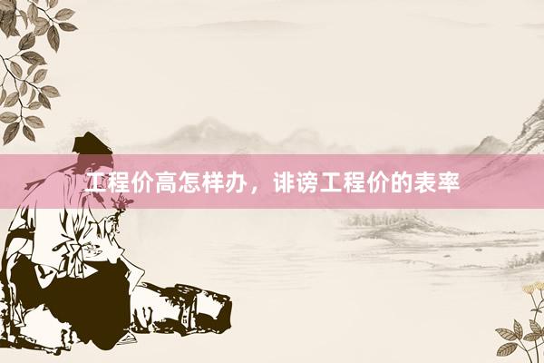 工程价高怎样办，诽谤工程价的表率