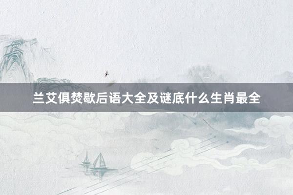 兰艾俱焚歇后语大全及谜底什么生肖最全