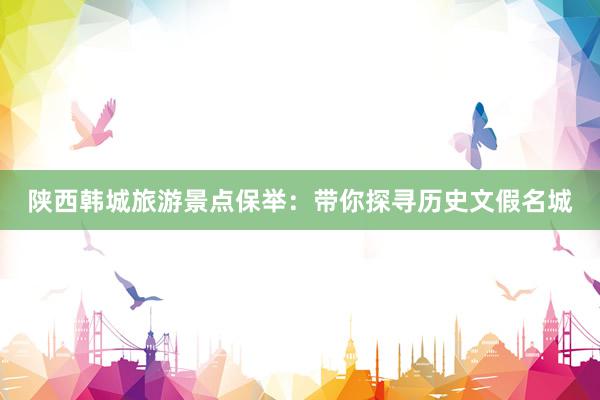 陕西韩城旅游景点保举：带你探寻历史文假名城