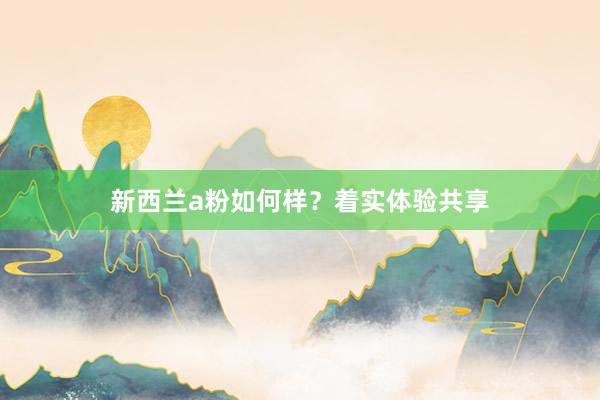 新西兰a粉如何样？着实体验共享