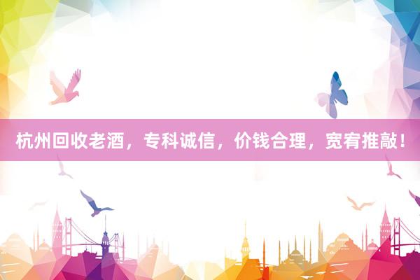 杭州回收老酒，专科诚信，价钱合理，宽宥推敲！